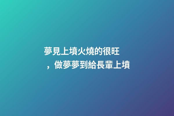夢見上墳火燒的很旺，做夢夢到給長輩上墳-第1張-觀點-玄機派